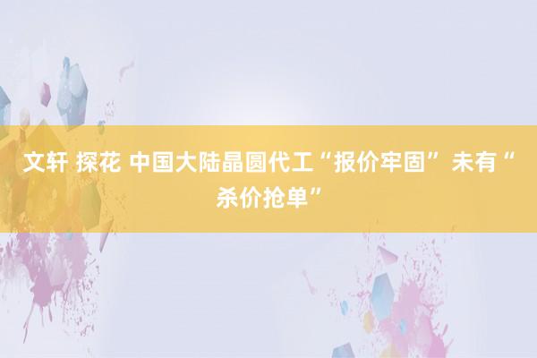 文轩 探花 中国大陆晶圆代工“报价牢固” 未有“杀价抢单”