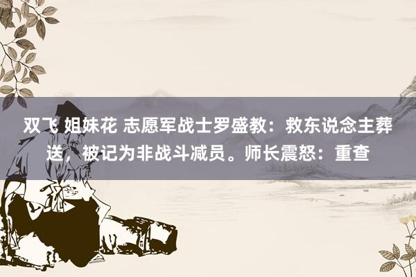 双飞 姐妹花 志愿军战士罗盛教：救东说念主葬送，被记为非战斗减员。师长震怒：重查