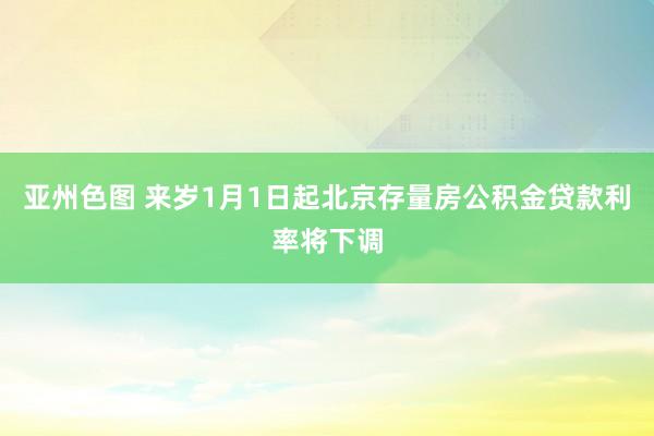 亚州色图 来岁1月1日起北京存量房公积金贷款利率将下调