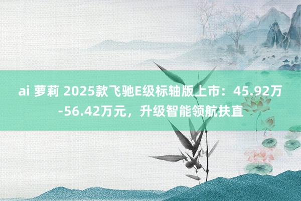 ai 萝莉 2025款飞驰E级标轴版上市：45.92万-56.42万元，升级智能领航扶直