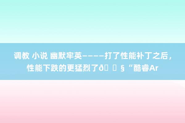 调教 小说 幽默牢英————打了性能补丁之后，性能下跌的更猛烈了😧 “酷睿Ar