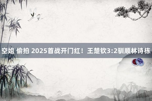 空姐 偷拍 2025首战开门红！王楚钦3:2驯顺林诗栋