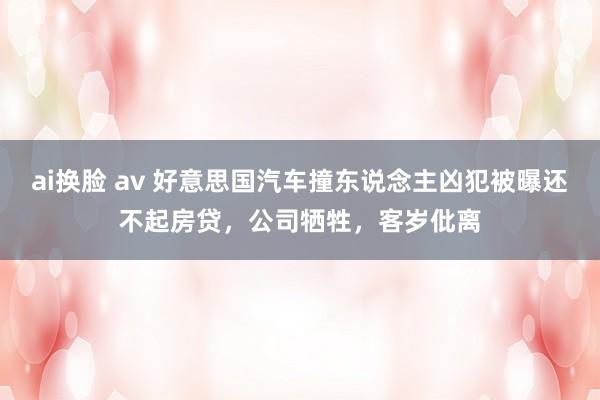 ai换脸 av 好意思国汽车撞东说念主凶犯被曝还不起房贷，公司牺牲，客岁仳离