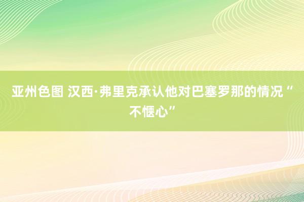 亚州色图 汉西·弗里克承认他对巴塞罗那的情况“不惬心”