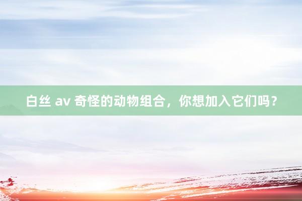 白丝 av 奇怪的动物组合，你想加入它们吗？