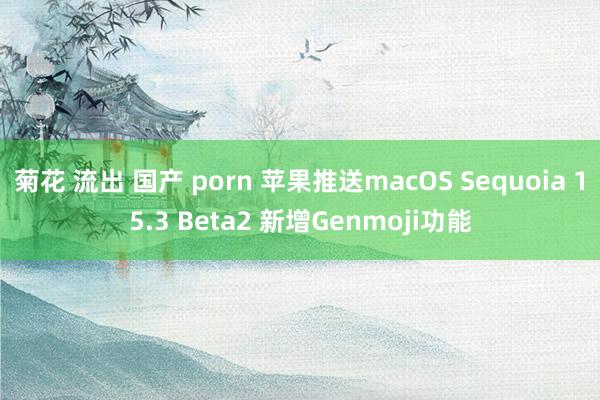 菊花 流出 国产 porn 苹果推送macOS Sequoia 15.3 Beta2 新增Genmoji功能