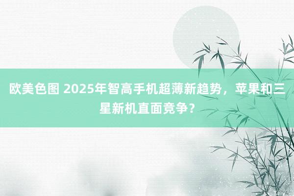 欧美色图 2025年智高手机超薄新趋势，苹果和三星新机直面竞争？