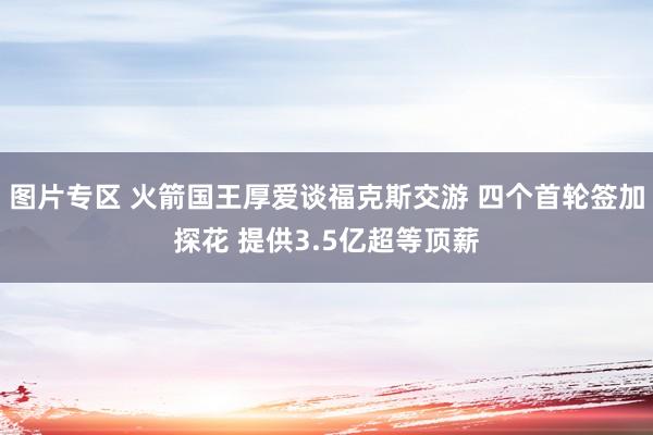 图片专区 火箭国王厚爱谈福克斯交游 四个首轮签加探花 提供3.5亿超等顶薪