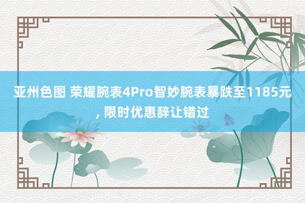 亚州色图 荣耀腕表4Pro智妙腕表暴跌至1185元， 限时优惠辞让错过