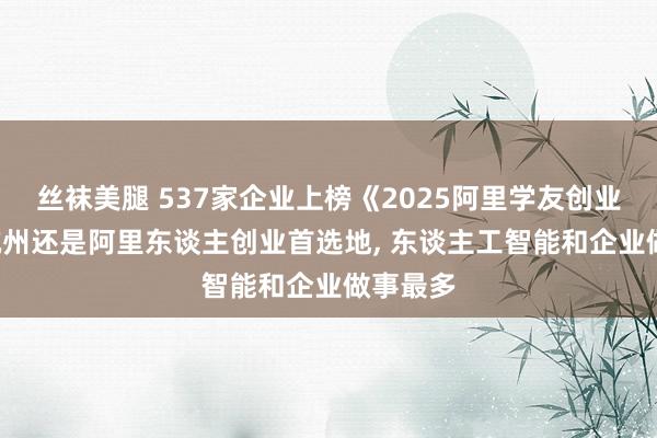 丝袜美腿 537家企业上榜《2025阿里学友创业榜》， 杭州还是阿里东谈主创业首选地， 东谈主工智能和企业做事最多