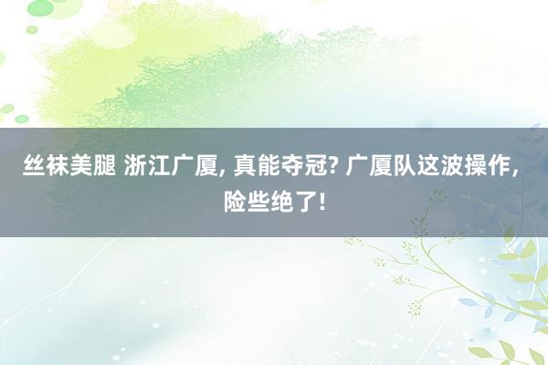 丝袜美腿 浙江广厦， 真能夺冠? 广厦队这波操作， 险些绝了!