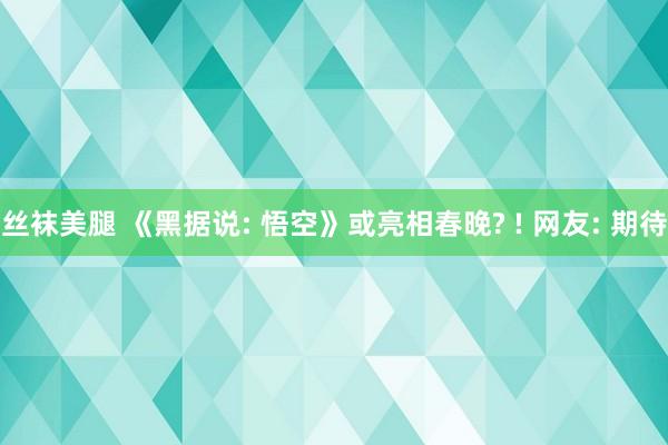 丝袜美腿 《黑据说: 悟空》或亮相春晚? ! 网友: 期待