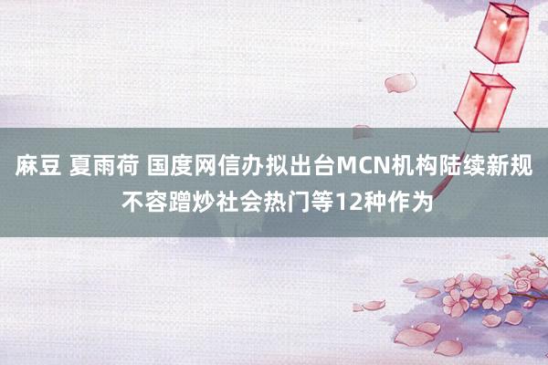 麻豆 夏雨荷 国度网信办拟出台MCN机构陆续新规 不容蹭炒社会热门等12种作为