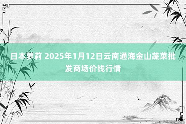 日本萝莉 2025年1月12日云南通海金山蔬菜批发商场价钱行情