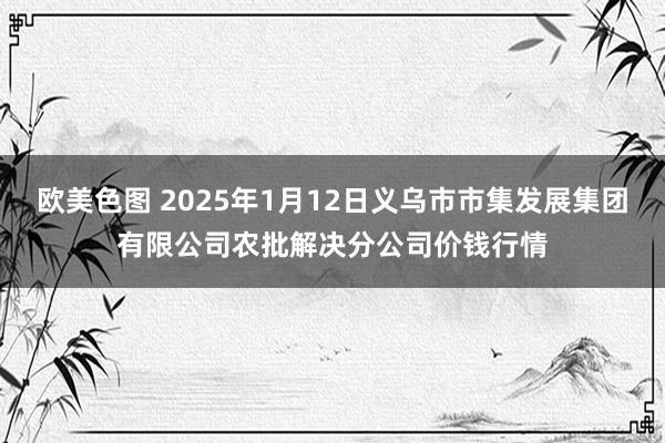 欧美色图 2025年1月12日义乌市市集发展集团有限公司农批解决分公司价钱行情