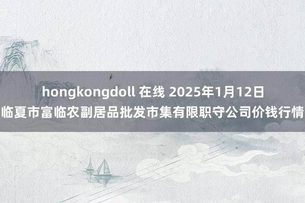 hongkongdoll 在线 2025年1月12日临夏市富临农副居品批发市集有限职守公司价钱行情