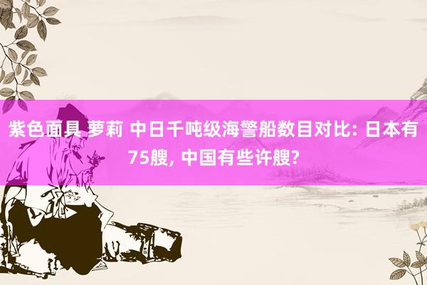 紫色面具 萝莉 中日千吨级海警船数目对比: 日本有75艘， 中国有些许艘?