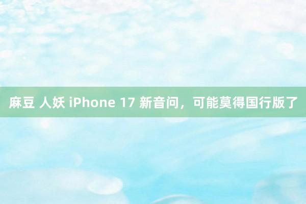 麻豆 人妖 iPhone 17 新音问，可能莫得国行版了