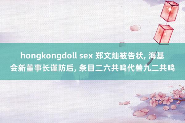 hongkongdoll sex 郑文灿被告状， 海基会新董事长谨防后， 条目二六共鸣代替九二共鸣