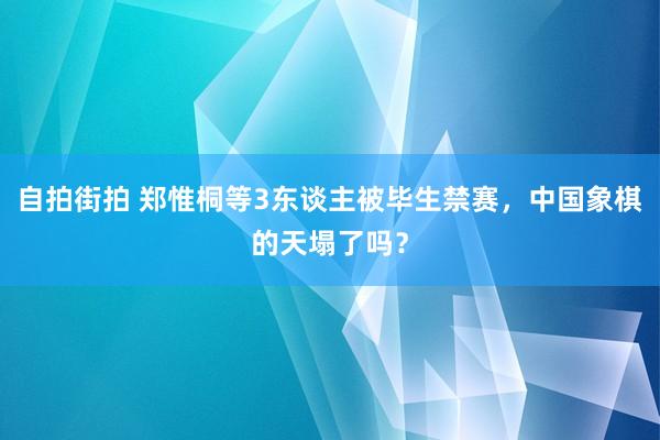 自拍街拍 郑惟桐等3东谈主被毕生禁赛，中国象棋的天塌了吗？