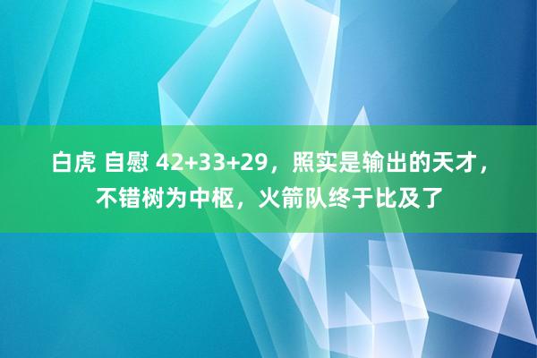 白虎 自慰 42+33+29，照实是输出的天才，不错树为中枢，火箭队终于比及了