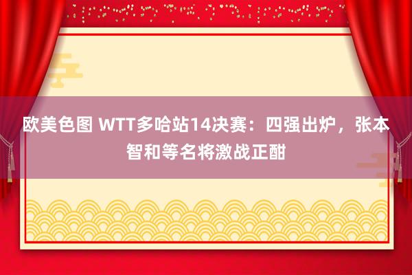 欧美色图 WTT多哈站14决赛：四强出炉，张本智和等名将激战正酣