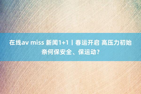 在线av miss 新闻1+1丨春运开启 高压力初始奈何保安全、保运动？