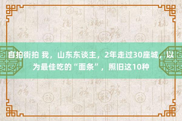 自拍街拍 我，山东东谈主，2年走过30座城，以为最佳吃的“面条”，照旧这10种