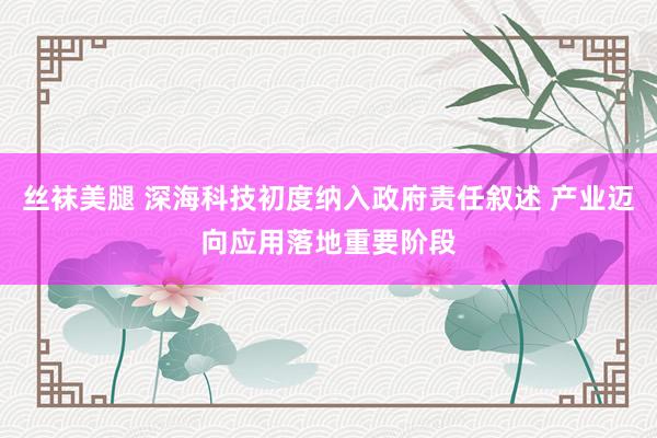 丝袜美腿 深海科技初度纳入政府责任叙述 产业迈向应用落地重要阶段